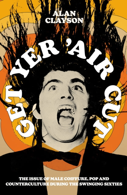 Get Yer 'Air Cut : The issue of male coiffure, pop and counterculture before, during and after the Swinging Sixties (ISBN: 9780857305909)