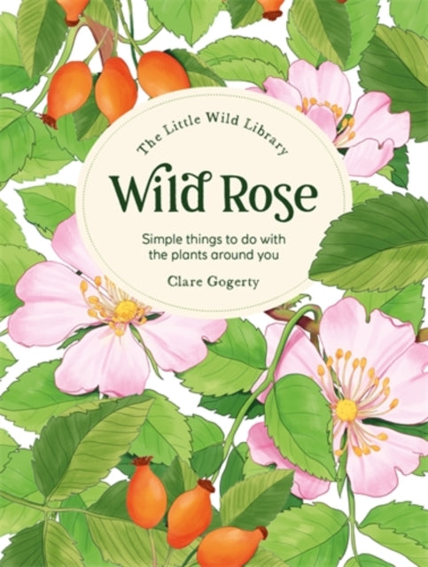The Little Wild Library: Wild Rose : Simple Things to Do with the Plants Around You. (ISBN: 9781446313756)