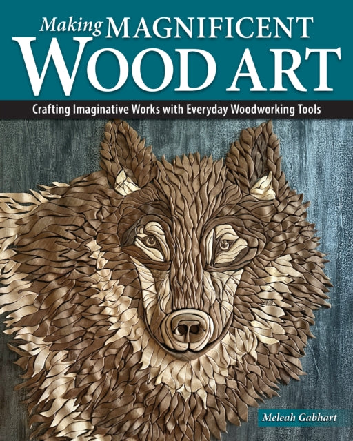 Making Magnificent Wood Art : Crafting Imaginative Works with Everyday Woodworking Tools (ISBN: 9781497105546)