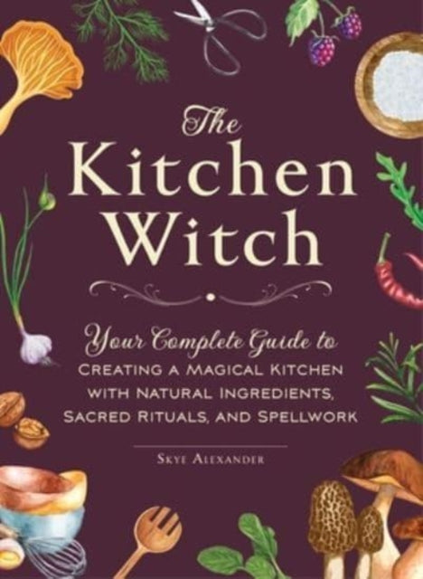 The Kitchen Witch : Your Complete Guide to Creating a Magical Kitchen with Natural Ingredients, Sacred Rituals, and Spellwork (ISBN: 9781507220887)