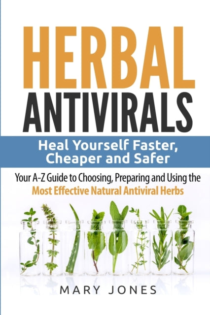 Herbal Antivirals : Heal Yourself Faster, Cheaper and Safer - Your A-Z Guide to Choosing, Preparing and Using the Most Effective Natural Antiviral Herbs : 1 (ISBN: 9781544295787)
