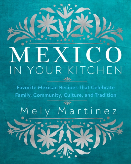 Mexico in Your Kitchen : Favorite Mexican Recipes That Celebrate Family, Community, Culture, and Tradition (ISBN: 9781631069376)