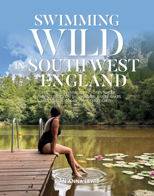 Swimming Wild in South West England : Over 50 wild swimming and open water swimming spots on the beaches, rivers, lakes and tidal pools of the West Country : 4 (ISBN: 9781839812934)