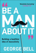 Be a Man About It : Building a Healthier Idea of Masculinity (ISBN: 9781907326134)