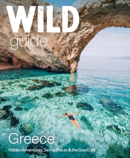 Wild Guide Greece : Hidden Places, Great Adventures and the Good Life (including the mainland, Crete, Corfu, Rhodes and over 20 other islands) : 9 (ISBN: 9781910636367)