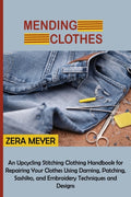 Mending Clothes : An Upcycling Stitching Clothing Handbook for Repairing Your Clothes Using Darning, Patching, Sashiko, and Embroidery Techniques and Designs (ISBN: 9781955935302)