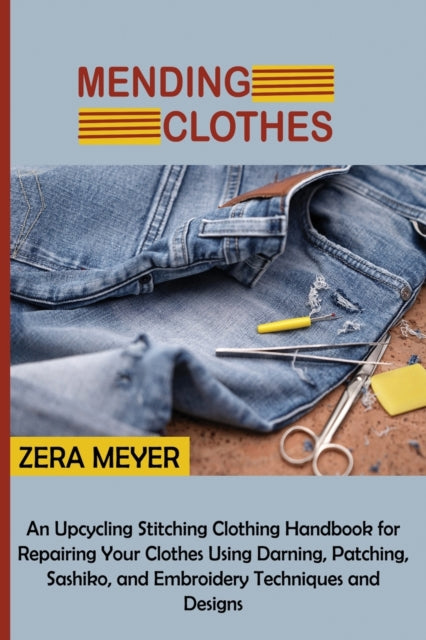 Mending Clothes : An Upcycling Stitching Clothing Handbook for Repairing Your Clothes Using Darning, Patching, Sashiko, and Embroidery Techniques and Designs (ISBN: 9781955935302)
